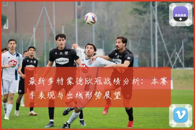 最新多特蒙德欧冠战绩分析：本赛季表现与出线形势展望