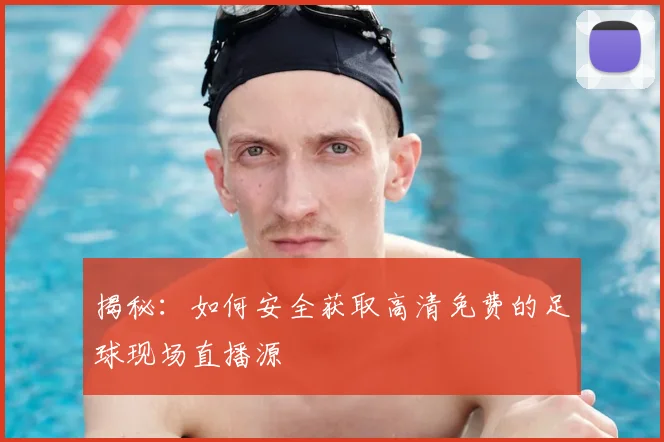 揭秘：如何安全获取高清免费的足球现场直播源