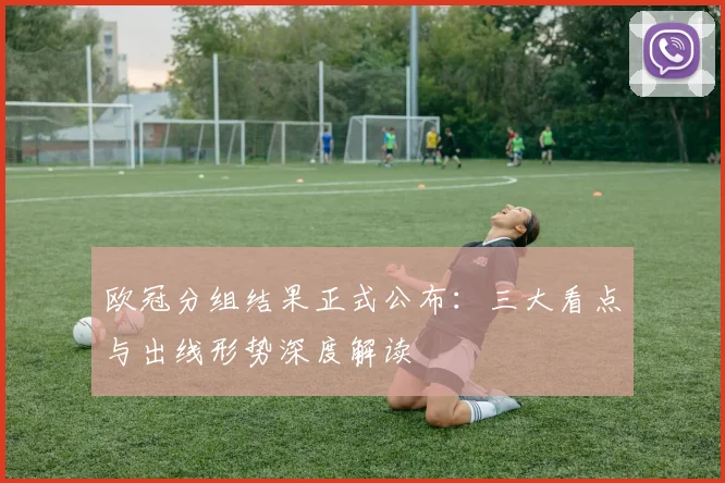 欧冠分组结果正式公布：三大看点与出线形势深度解读