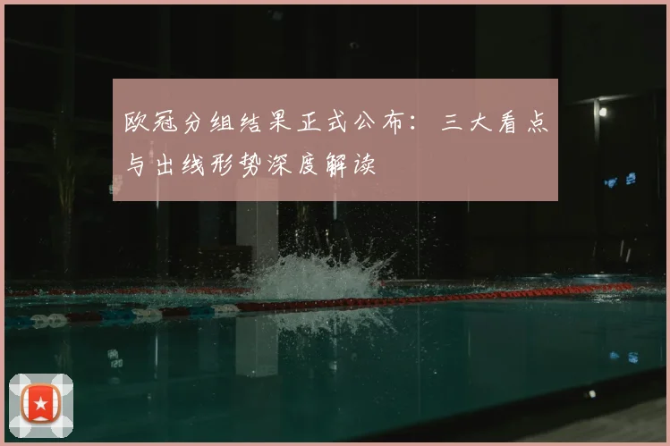 欧冠分组结果正式公布：三大看点与出线形势深度解读