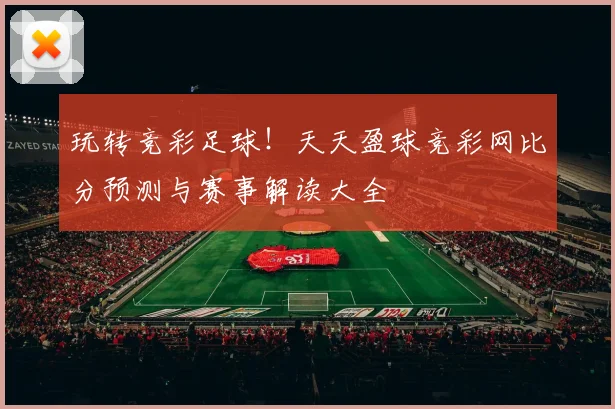 玩转竞彩足球!天天盈球竞彩网比分预测与赛事解读大全