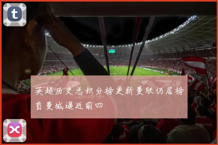 英超历史总积分榜更新曼联仍居榜首曼城逼近前四