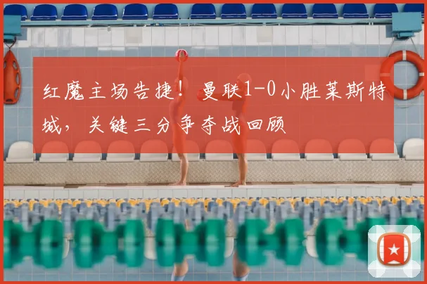 红魔主场告捷！曼联1-0小胜莱斯特城，关键三分争夺战回顾