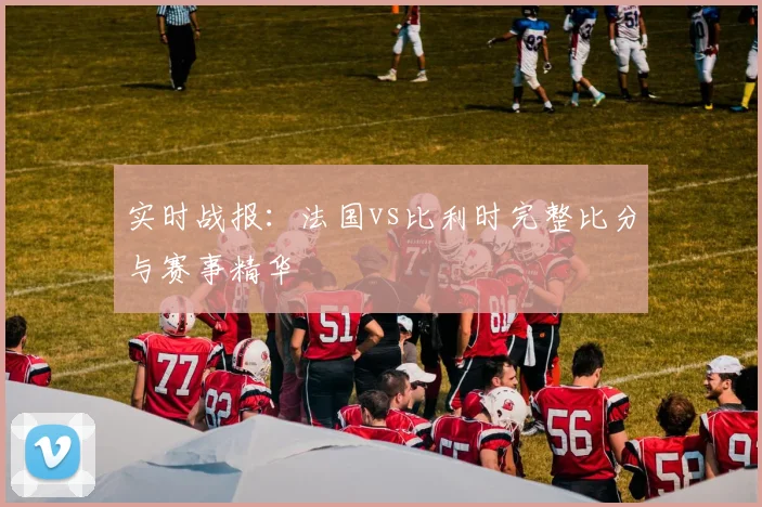 实时战报：法国vs比利时完整比分与赛事精华