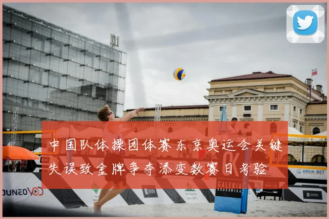 中国队体操团体赛东京奥运会关键失误致金牌争夺添变数赛日考验