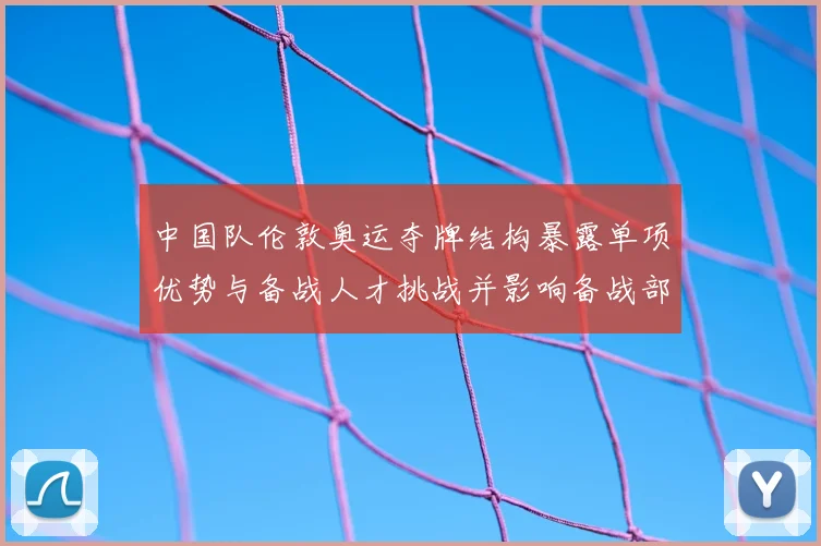 中国队伦敦奥运夺牌结构暴露单项优势与备战人才挑战并影响备战部署