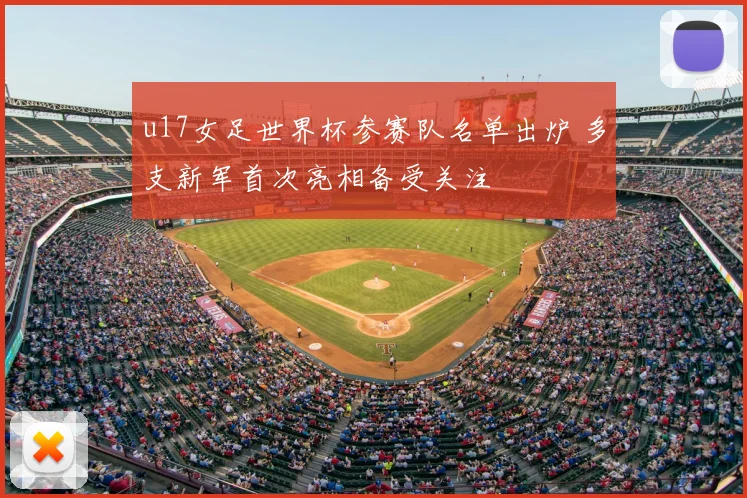 u17女足世界杯参赛队名单出炉 多支新军首次亮相备受关注