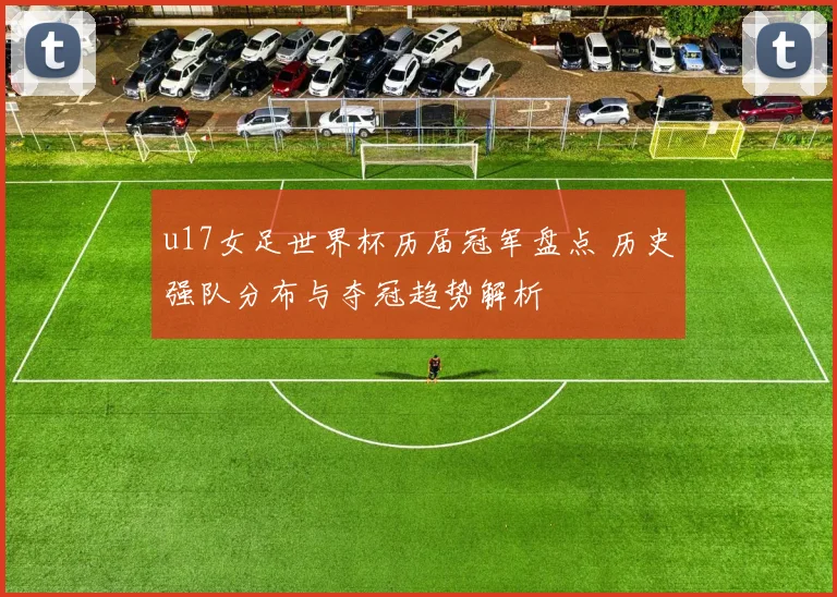 u17女足世界杯历届冠军盘点 历史强队分布与夺冠趋势解析