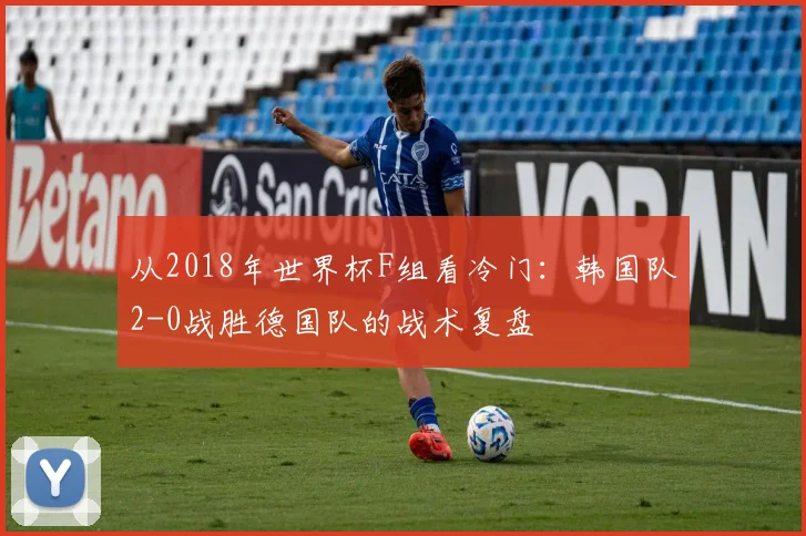 从2018年世界杯F组看冷门：韩国队2-0战胜德国队的战术复盘