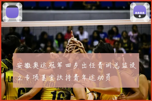 安徽奥运冠军回乡出任青训总监设立专项基金扶持青年运动员