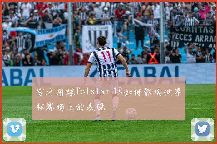官方用球Telstar 18如何影响世界杯赛场上的表现