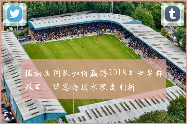 揭秘法国队如何赢得2018年世界杯冠军：阵容与战术深度剖析
