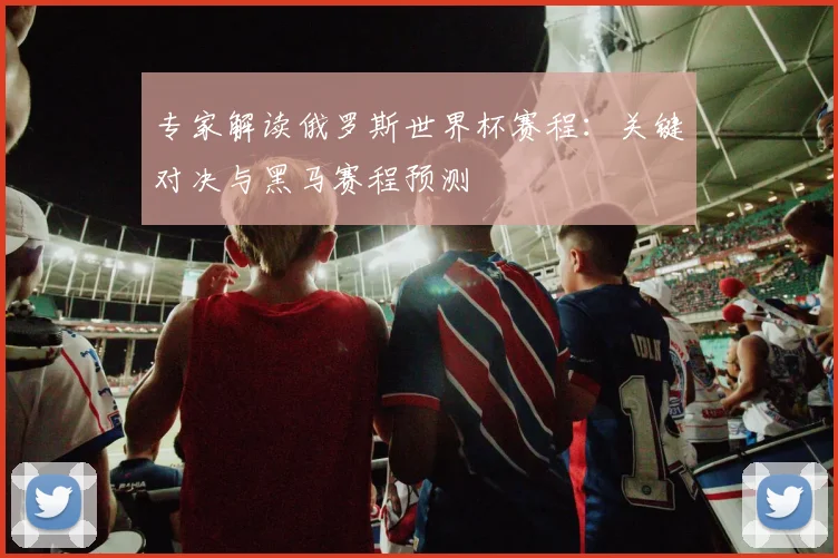 专家解读俄罗斯世界杯赛程：关键对决与黑马赛程预测