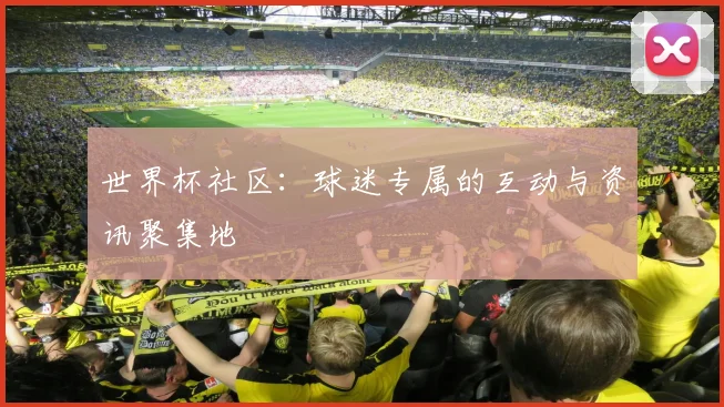 世界杯社区：球迷专属的互动与资讯聚集地