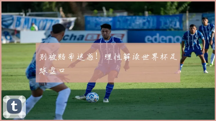 别被赔率迷惑！理性解读世界杯足球盘口