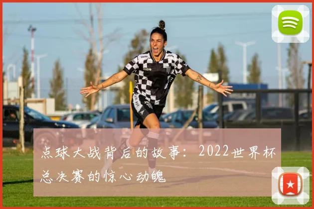 点球大战背后的故事：2022世界杯总决赛的惊心动魄