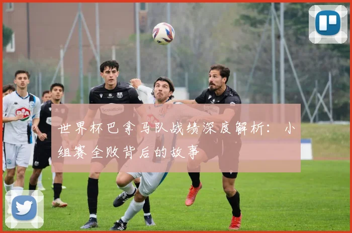 世界杯巴拿马队战绩深度解析：小组赛全败背后的故事