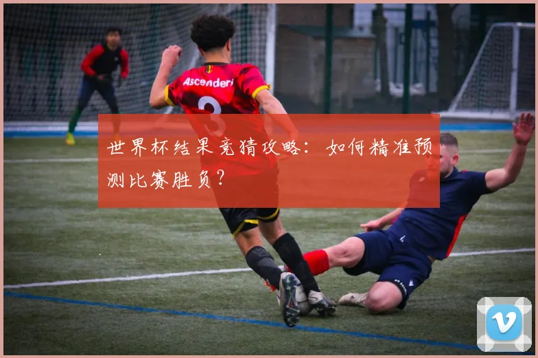 世界杯结果竞猜攻略：如何精准预测比赛胜负？