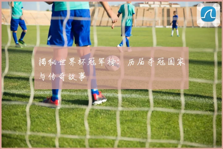 揭秘世界杯冠军榜：历届夺冠国家与传奇故事