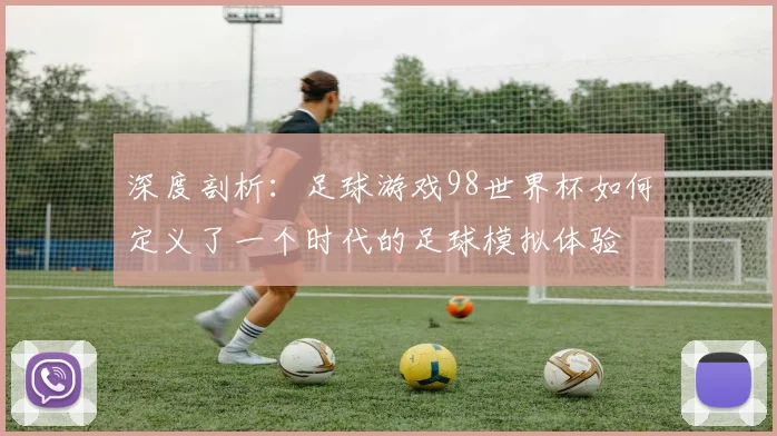 深度剖析：足球游戏98世界杯如何定义了一个时代的足球模拟体验