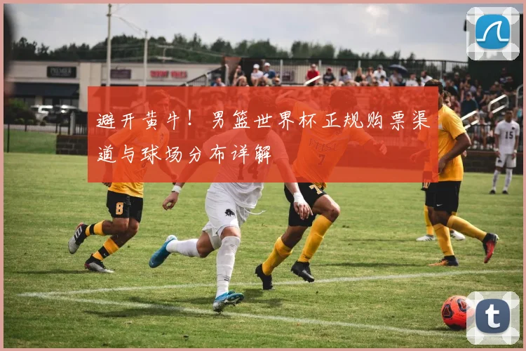 避开黄牛！男篮世界杯正规购票渠道与球场分布详解