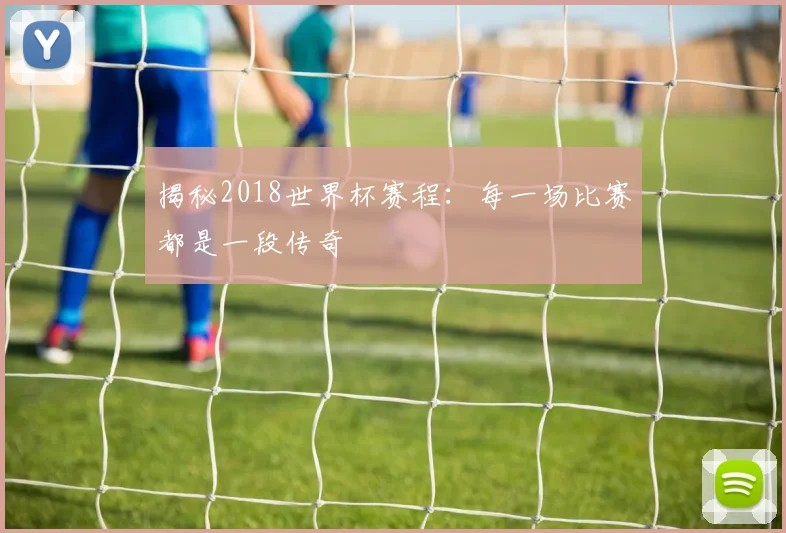 揭秘2018世界杯赛程：每一场比赛都是一段传奇