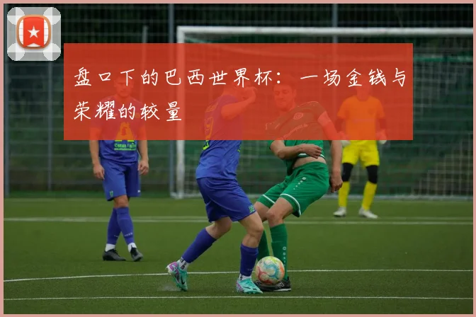 盘口下的巴西世界杯：一场金钱与荣耀的较量