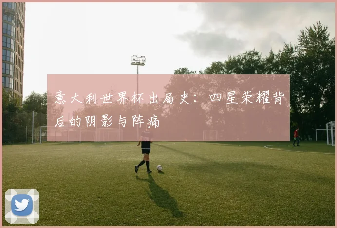 意大利世界杯出局史：四星荣耀背后的阴影与阵痛